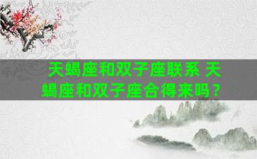 天蝎座和双子座联系 天蝎座和双子座合得来吗？